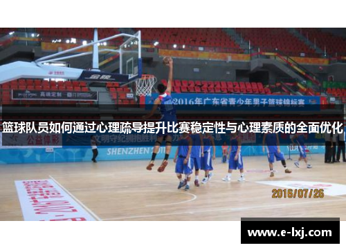 篮球队员如何通过心理疏导提升比赛稳定性与心理素质的全面优化